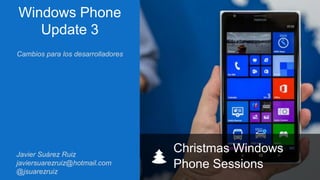 Windows Phone
Update 3
Cambios para los desarrolladores

Javier Suárez Ruiz
javiersuarezruiz@hotmail.com
@jsuarezruiz

Christmas Windows
Phone Sessions

 