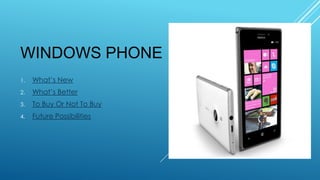 WINDOWS PHONE
1.

What’s New

2.

What’s Better

3.

To Buy Or Not To Buy

4.

Future Possibilities

 
