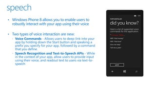 • Windows Phone 8 allows you to enable users to
robustly interact with your app using their voice
• Two types of voice interaction are new:
 