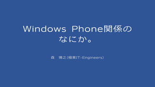Windows Phone関係の
なにか。
森 博之(極東IT-Engineers)
 