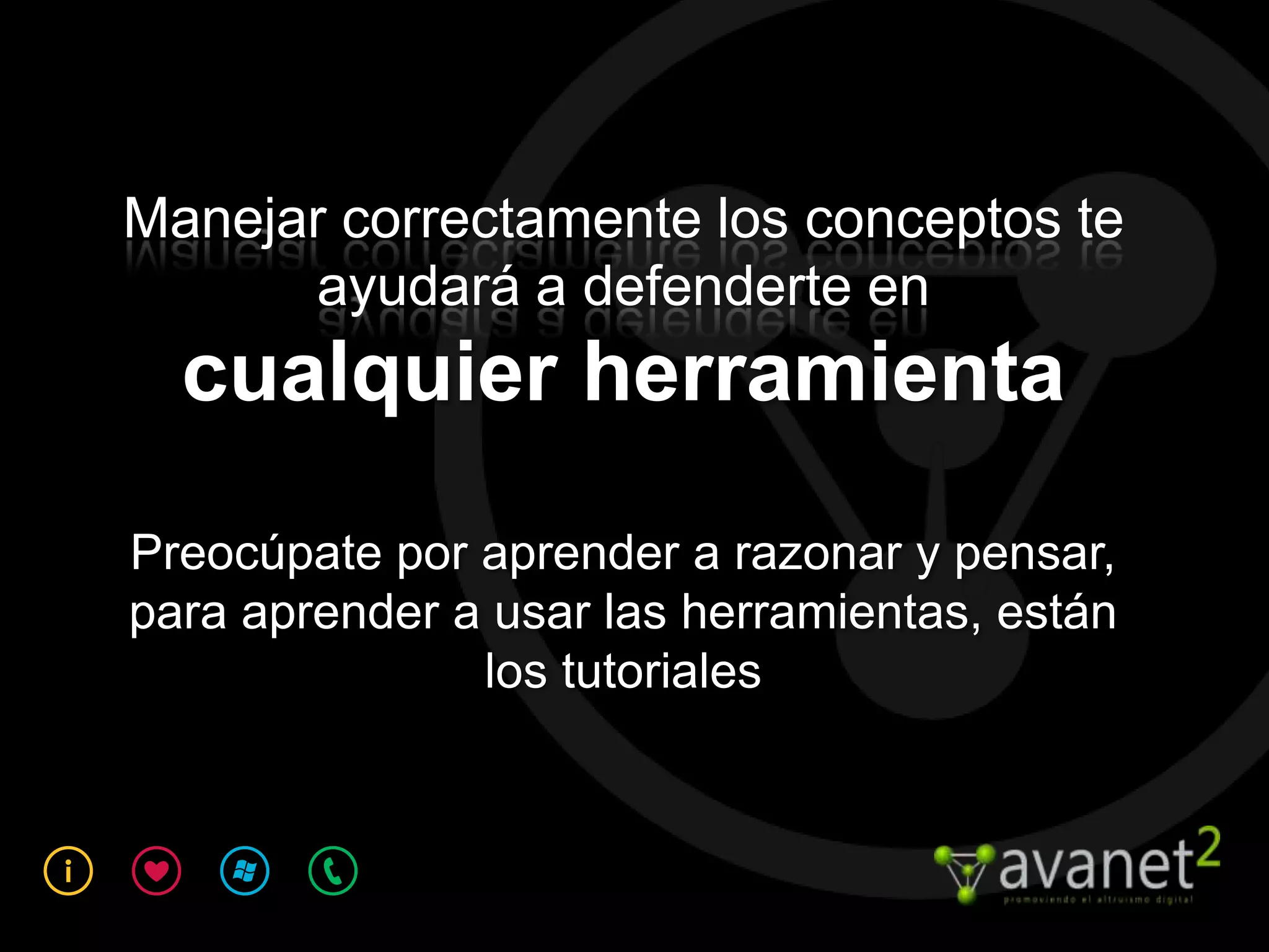 Manejar correctamente los conceptos te
       ayudará a defenderte en
  cualquier herramienta
Preocúpate por aprender a razonar y pensar,
para aprender a usar las herramientas, están
               los tutoriales
 