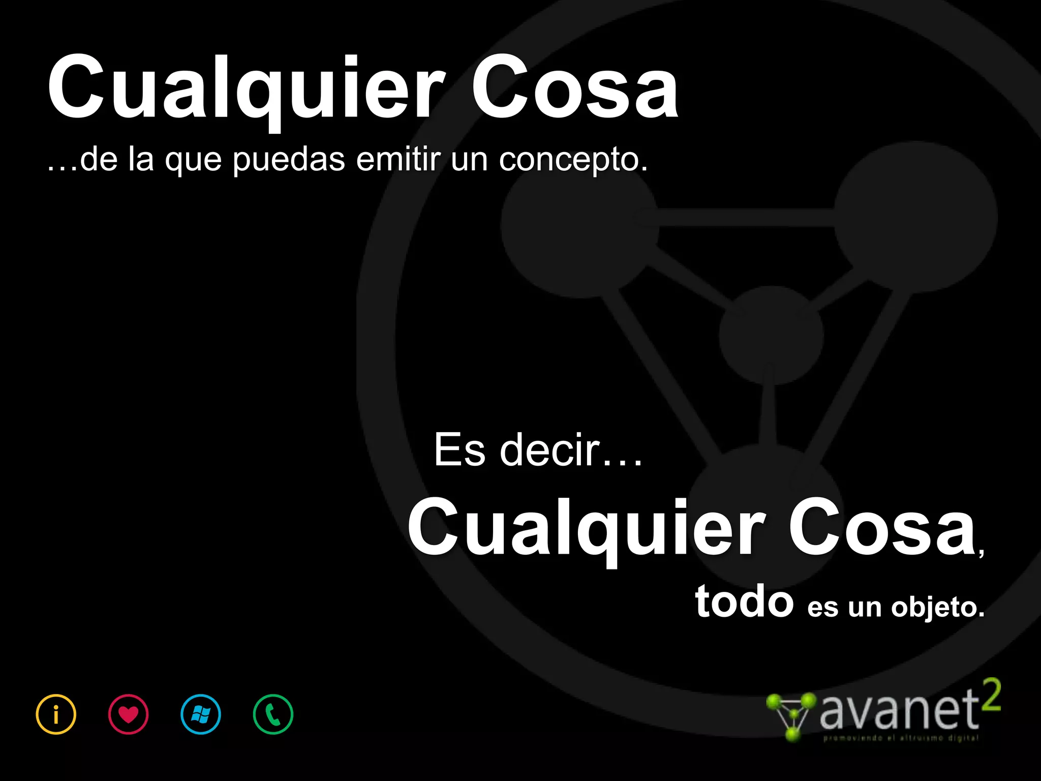 Cualquier Cosa
…de la que puedas emitir un concepto.




                       Es decir…
                      Cualquier Cosa                     ,

                                        todo es un objeto.
 