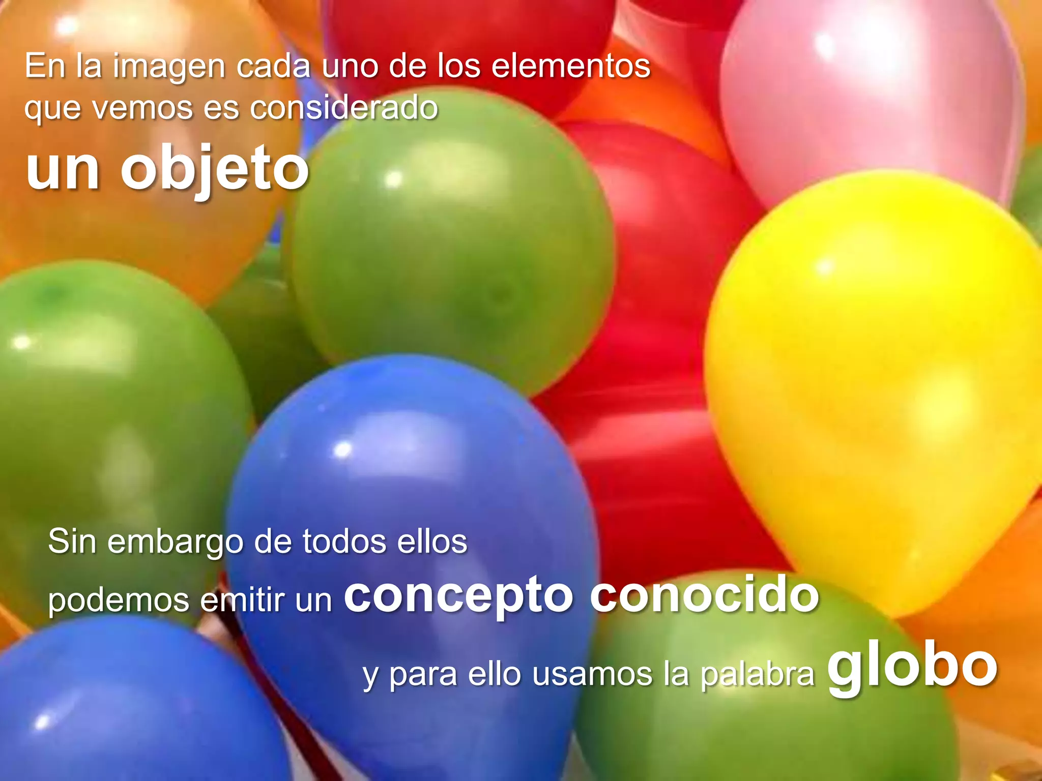 En la imagen cada uno de los elementos
que vemos es considerado

un objeto




 Sin embargo de todos ellos
 podemos emitir un concepto       conocido
                    y para ello usamos la palabra   globo
 