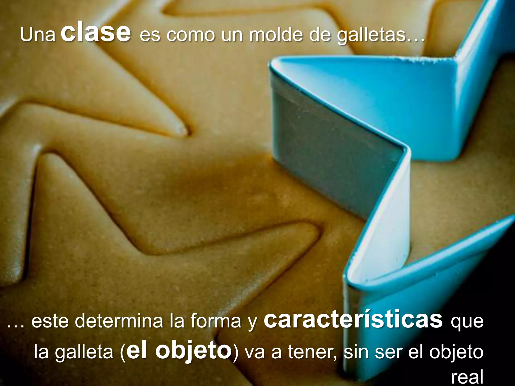 Una clase es como un molde de galletas…




… este determina la forma y características que
  la galleta (el   objeto) va a tener, sin ser el objeto
                                                    real
 