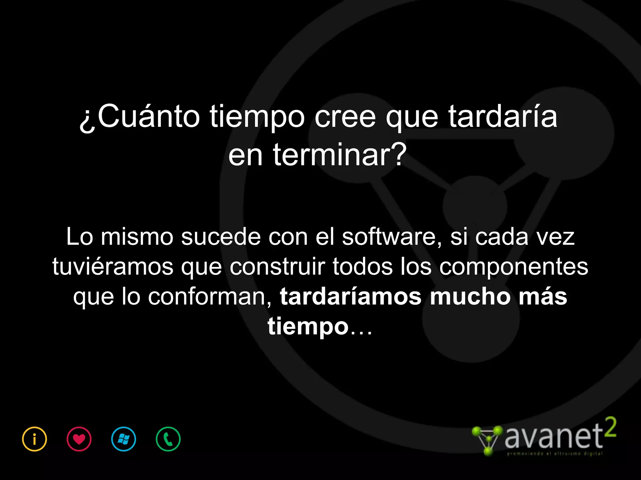 ¿Cuánto tiempo cree que tardaría
            en terminar?

  Lo mismo sucede con el software, si cada vez
tuviéramos que construir todos los componentes
   que lo conforman, tardaríamos mucho más
                   tiempo…
 