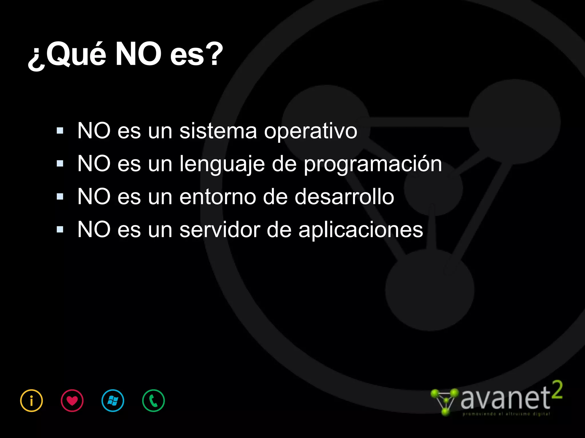 ¿Qué NO es?

  NO es un sistema operativo
  NO es un lenguaje de programación
  NO es un entorno de desarrollo
  NO es un servidor de aplicaciones
 
