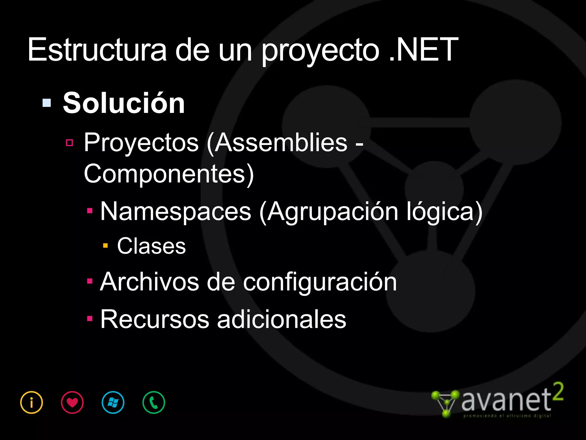 Estructura de un proyecto .NET
 Solución
   Proyectos (Assemblies -
   Componentes)
    Namespaces (Agrupación lógica)
      Clases
     Archivos de configuración
     Recursos adicionales
 