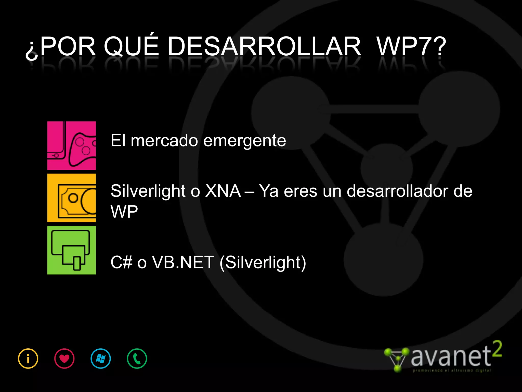 ¿POR QUÉ DESARROLLAR WP7?


     El mercado emergente

     Silverlight o XNA – Ya eres un desarrollador de
     WP

     C# o VB.NET (Silverlight)
 