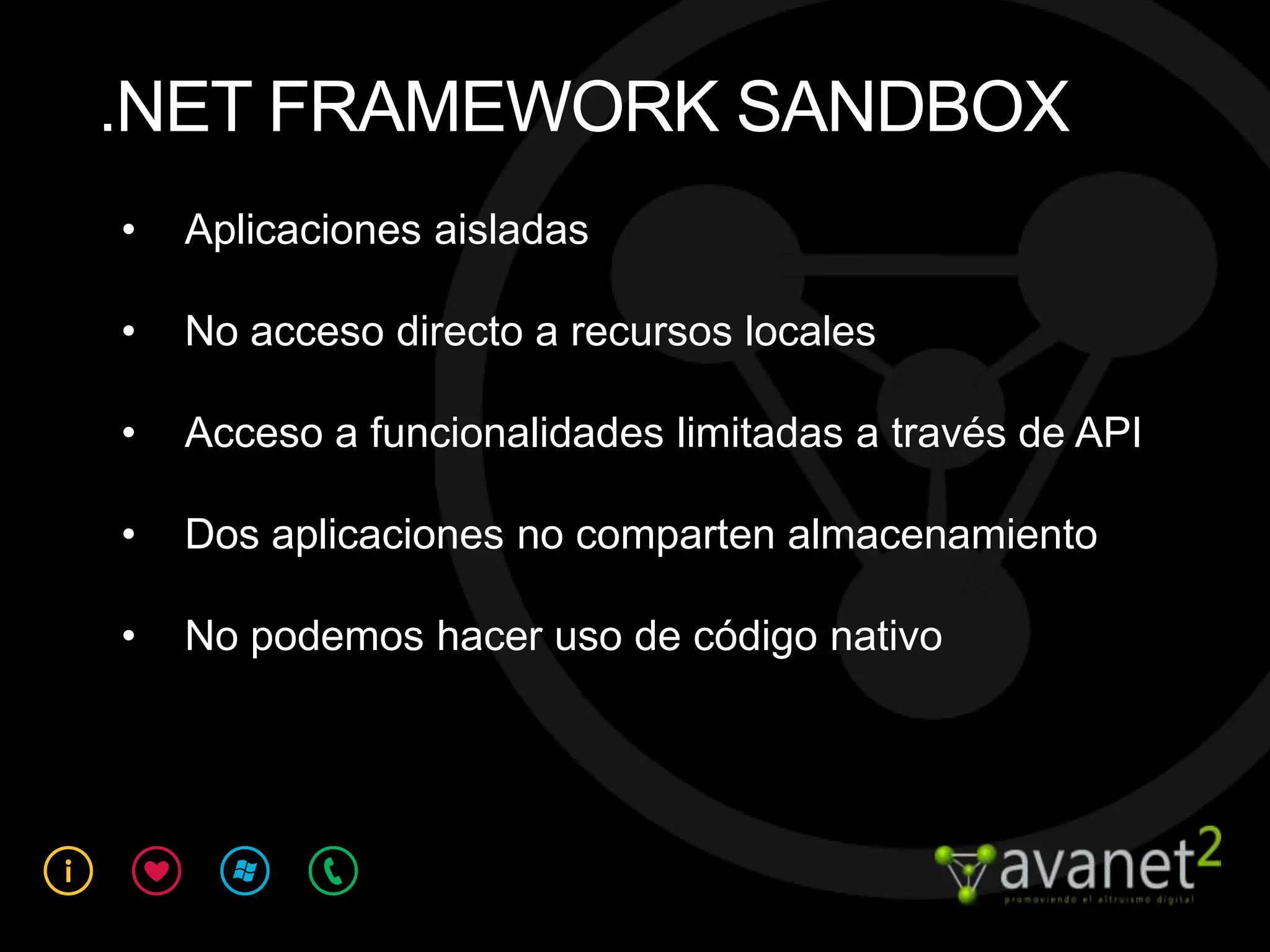.NET FRAMEWORK SANDBOX
•   Aplicaciones aisladas

•   No acceso directo a recursos locales

•   Acceso a funcionalidades limitadas a través de API

•   Dos aplicaciones no comparten almacenamiento

•   No podemos hacer uso de código nativo
 