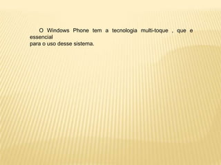 O Windows Phone tem a tecnologia multi-toque , que e
essencial
para o uso desse sistema.
 