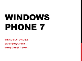 Windows Phone 7 Gergelyorosz @GergelyOrosz GregDoesIT.com 