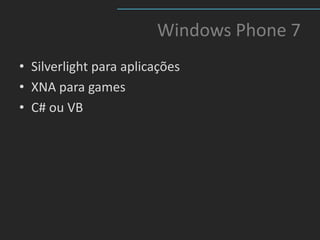 Windows Phone 7
• Silverlight para aplicações
• XNA para games
• C# ou VB
 