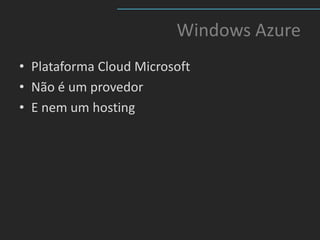 Windows Azure
• Plataforma Cloud Microsoft
• Não é um provedor
• E nem um hosting
 