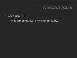 Windows Azure
• Você usa .NET
  – Mas também: Java, PHP, Python, Ruby…
 