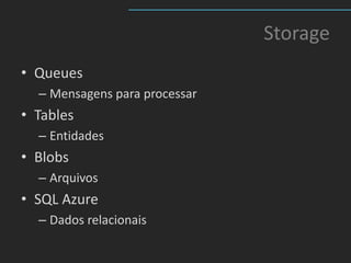 Storage
• Queues
  – Mensagens para processar
• Tables
  – Entidades
• Blobs
  – Arquivos
• SQL Azure
  – Dados relacionais
 