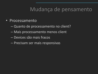 Mudança de pensamento
• Processamento
  – Quanto de processamento no client?
  – Mais processamento menos client
  – Devices são mais fracos
  – Precisam ser mais responsivas
 