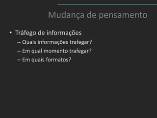 Mudança de pensamento
• Tráfego de informações
  – Quais informações trafegar?
  – Em qual momento trafegar?
  – Em quais formatos?
 