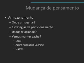 Mudança de pensamento
• Armazenamento
  – Onde armazenar?
  – Estratégias de particionamento
  – Dados relacionais?
  – Vamos manter cache?
     • Local
     • Azure AppFabric Caching
     • Outros
 