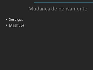 Mudança de pensamento
• Serviços
• Mashups
 