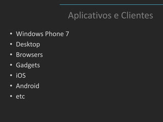 Aplicativos e Clientes
•   Windows Phone 7
•   Desktop
•   Browsers
•   Gadgets
•   iOS
•   Android
•   etc
 
