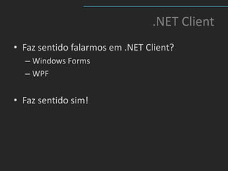 .NET Client
• Faz sentido falarmos em .NET Client?
  – Windows Forms
  – WPF


• Faz sentido sim!
 