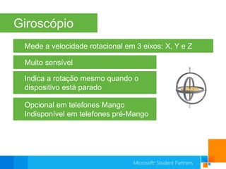 GiroscópioMede a velocidade rotacional em 3 eixos: X, Y e ZMuito sensívelIndica a rotação mesmo quando o dispositivo está paradoOpcional em telefones MangoIndisponível em telefones pré-Mango