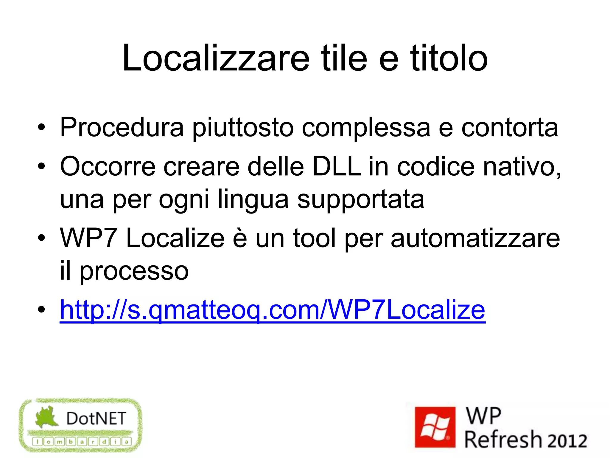 Localizzare tile e titolo
• Procedura piuttosto complessa e contorta
• Occorre creare delle DLL in codice nativo,
  una per ogni lingua supportata
• WP7 Localize è un tool per automatizzare
  il processo
• http://s.qmatteoq.com/WP7Localize
 