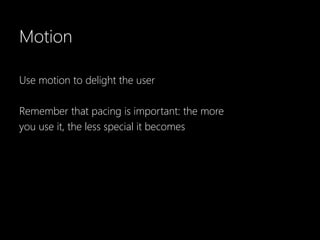 Motion

Use motion to delight the user

Remember that pacing is important: the more
you use it, the less special it becomes
 