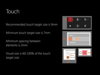 Touch

Recommended touch target size is 9mm

Minimum touch target size is 7mm

Minimum spacing between
elements is 2mm

Visual size is 60-100% of the touch
target size
 