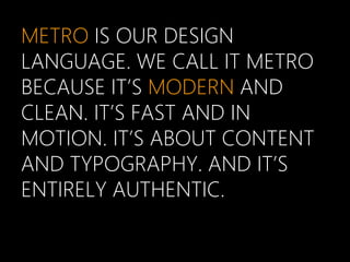 METRO IS OUR DESIGN
LANGUAGE. WE CALL IT METRO
  ETRO



BECAUSE IT’S MODERN AND
CLEAN. IT’S FAST AND IN
MOTION. IT’S ABOUT CONTENT
AND TYPOGRAPHY. AND IT’S
ENTIRELY AUTHENTIC.
 