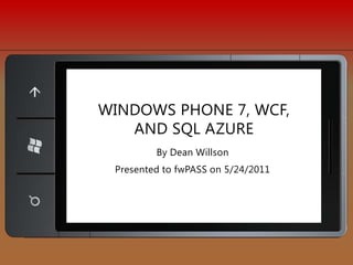 By Dean Willson Presented to fwPASS on 5/24/2011 Windows phone 7, WCF, and SQL Azure 