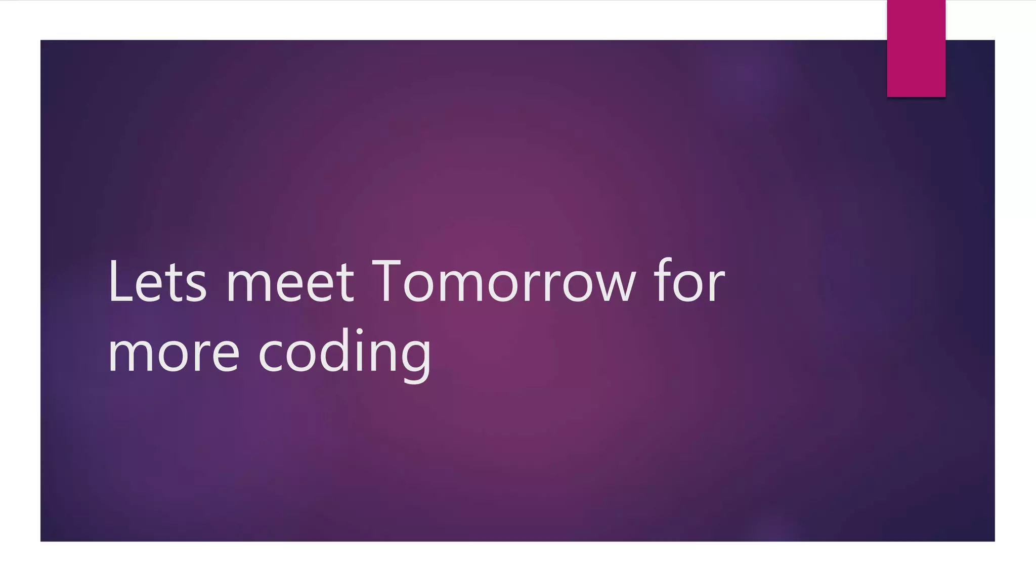 Lets meet Tomorrow for
more coding
 