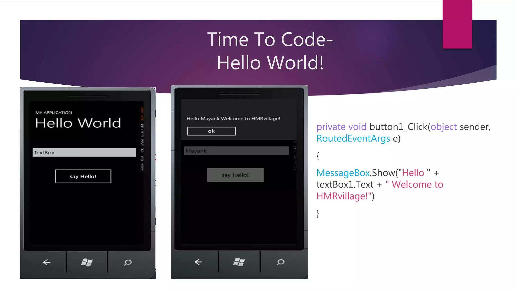 Time To Code-
Hello World!
private void button1_Click(object sender,
RoutedEventArgs e)
{
MessageBox.Show("Hello " +
textBox1.Text + " Welcome to
HMRvillage!")
}
 