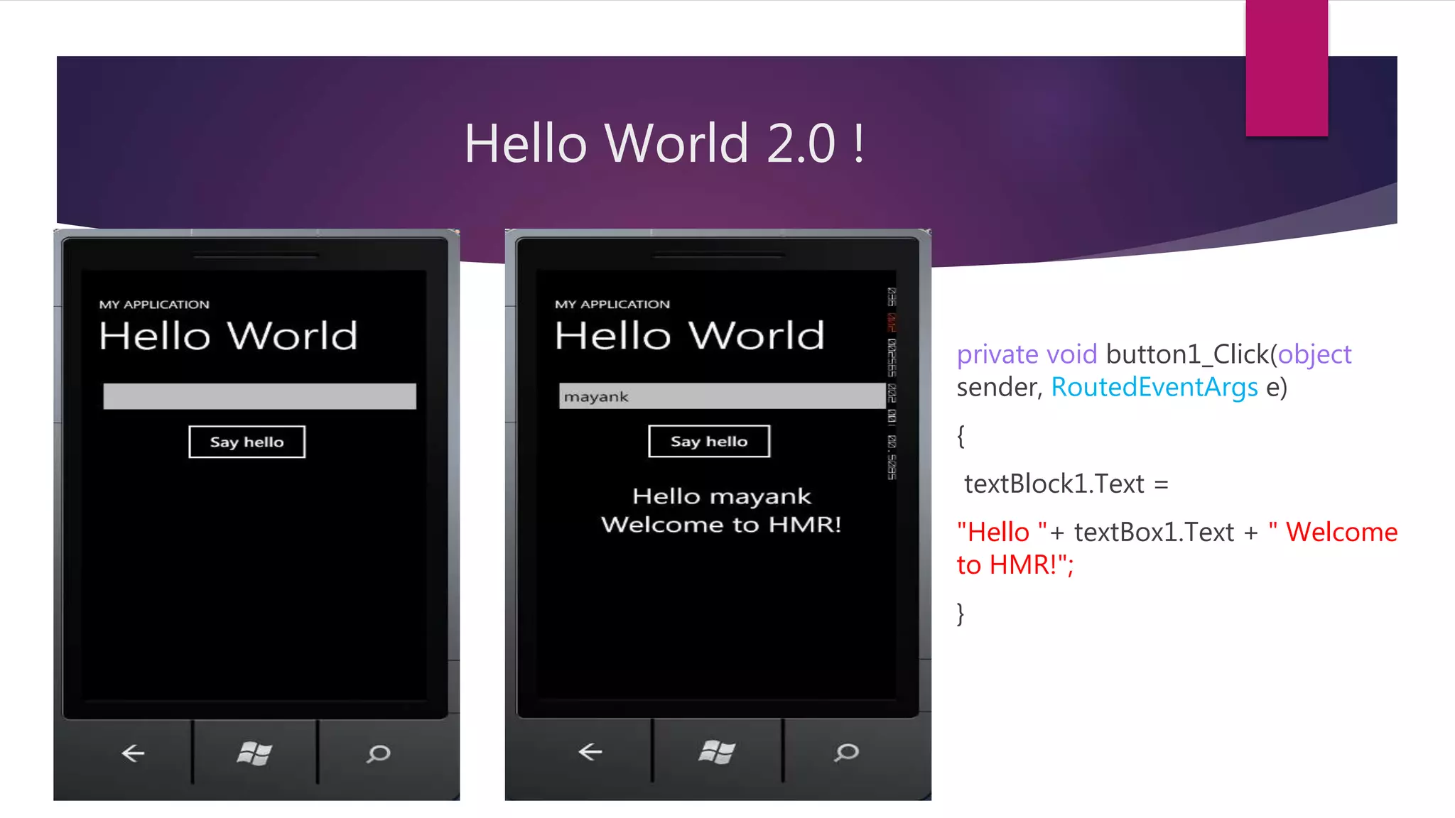 Hello World 2.0 !
private void button1_Click(object
sender, RoutedEventArgs e)
{
textBlock1.Text =
"Hello "+ textBox1.Text + " Welcome
to HMR!";
}
 