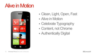 Alive in Motion
                                              Clean, Light, Open, Fast
                                              Alive in Motion
                                              Celebrate Typography
                                              Content, not Chrome
                                              Authentically Digital




12   Windows Phone Microsoft confidential.
 