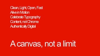Clean, Light, Open, Fast
  Alive in Motion
  Celebrate Typography
  Content, not Chrome
  Authentically Digital



  A canvas, not a limit
Windows Phone Microsoft confidential.
 