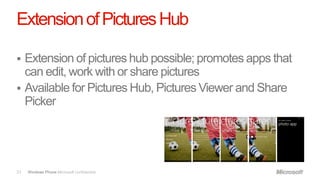 Extension of Pictures Hub

 Extension of pictures hub possible; promotes apps that
  can edit, work with or share pictures
 Available for Pictures Hub, Pictures Viewer and Share
  Picker




31   Windows Phone Microsoft confidential.
 