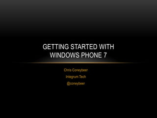 Chris Coneybeer  Integrum Tech @coneybeer Getting Started with Windows Phone 7 