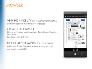 BROWSERVERY HIGH FIDELITY WITH DESKTOP EXPERIENCEBuilt from desktop-based browser codebaseGREAT PERFORMANCE Driving an intuitive touch interface:  Pinch Zoom, Panning, Double-tapFast Page Load & RenderMOBILE ACCELERATORS PORTED FROM IE8  Addresses, Phone Numbers actionable (map and call)Any word is searchable