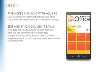 OFFICETAKE NOTES AND SYNC WITH YOUR PCEasily take notes with optimized software input panelStay current with notes on your PC via OneNote OTA syncEDIT AND SYNC DOCUMENTS EASILYView, post, and sync documents on SharePoint sitesRead and add comments easily in Word docsNavigate Word docs using dynamic table of contentsUse pinch/zoom & rich doc support to easily view and edit Office documentsMicrosoft Confidential