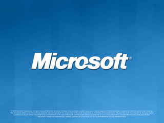 © 2010 Microsoft Corporation. All rights reserved. Microsoft, Windows, Windows Vista and other product names are or may be registered trademarks and/or trademarks in the U.S. and/or other countries.The information herein is for informational purposes only and represents the current view of Microsoft Corporation as of the date of this presentation.  Because Microsoft must respond to changing market conditions, it should not be interpreted to be a commitment on the part of Microsoft, and Microsoft cannot guarantee the accuracy of any information provided after the date of this presentation.  MICROSOFT MAKES NO WARRANTIES, EXPRESS, IMPLIED OR STATUTORY, AS TO THE INFORMATION IN THIS PRESENTATION.