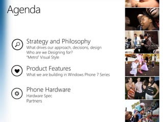 AgendaStrategy and PhilosophyWhat drives our approach, decisions, designWho are we Designing for?“Metro” Visual StyleProduct FeaturesWhat we are building in Windows Phone 7 SeriesPhone HardwareHardware SpecPartners