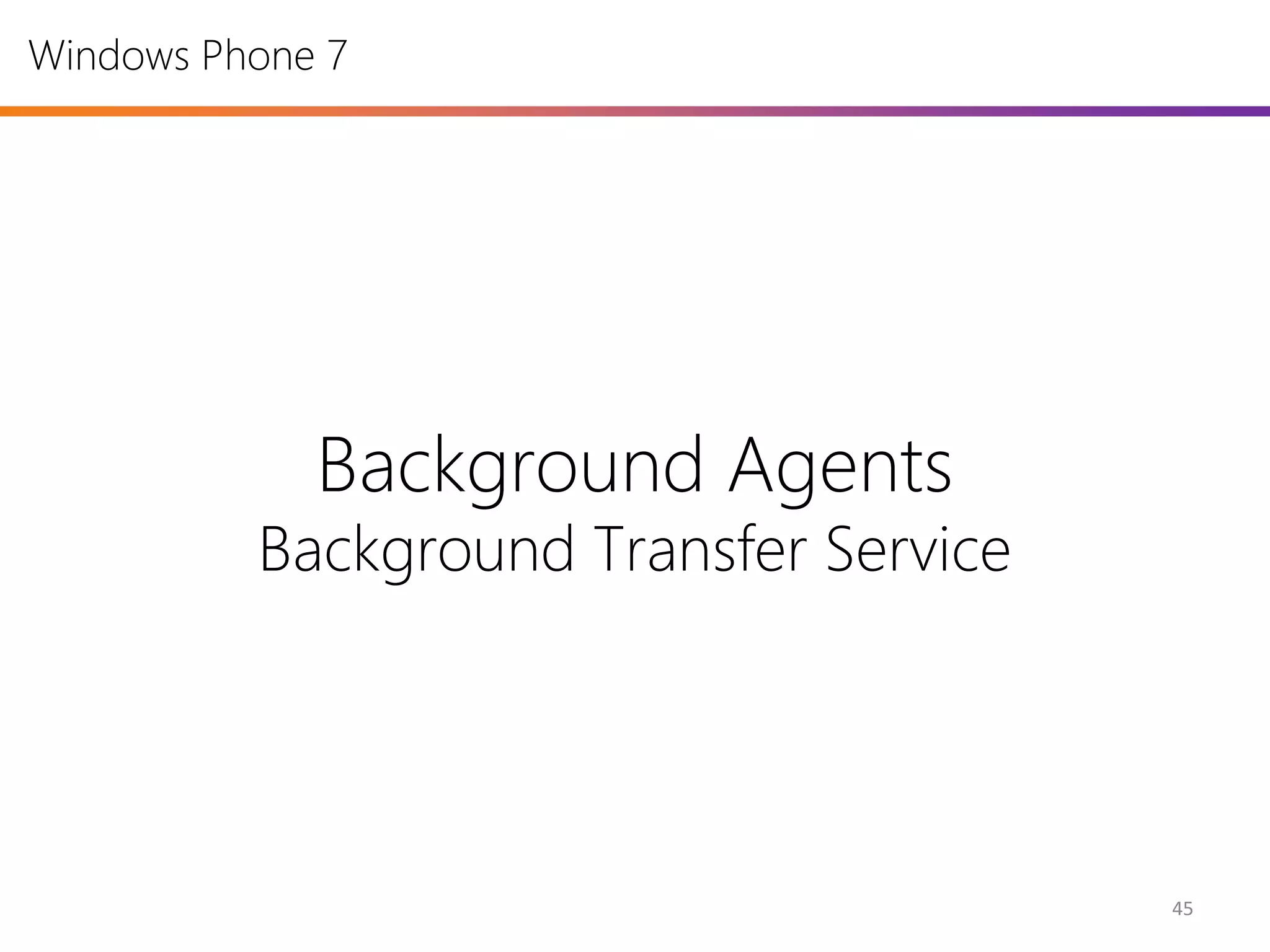 Windows Phone 7




             Background Agents
          Background Transfer Service




                                        45
 