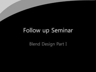 Follow up Seminar
Blend Design Part I
 