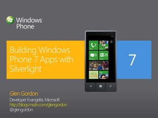 Glen Gordon Developer Evangelist, Microsoft http://blogs.msdn.com/glengordon @glengordon Building Windows Phone 7 Apps with Silverlight 