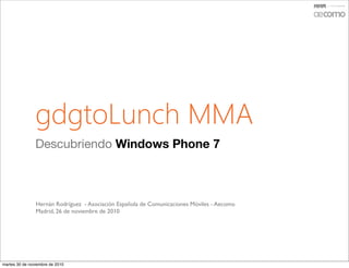 gdgtoLunch MMA
Descubriendo Windows Phone 7
Hernán Rodríguez - Asociación Española de Comunicaciones Móviles - Aecomo
Madrid, 26 de noviembre de 2010
martes 30 de noviembre de 2010
 