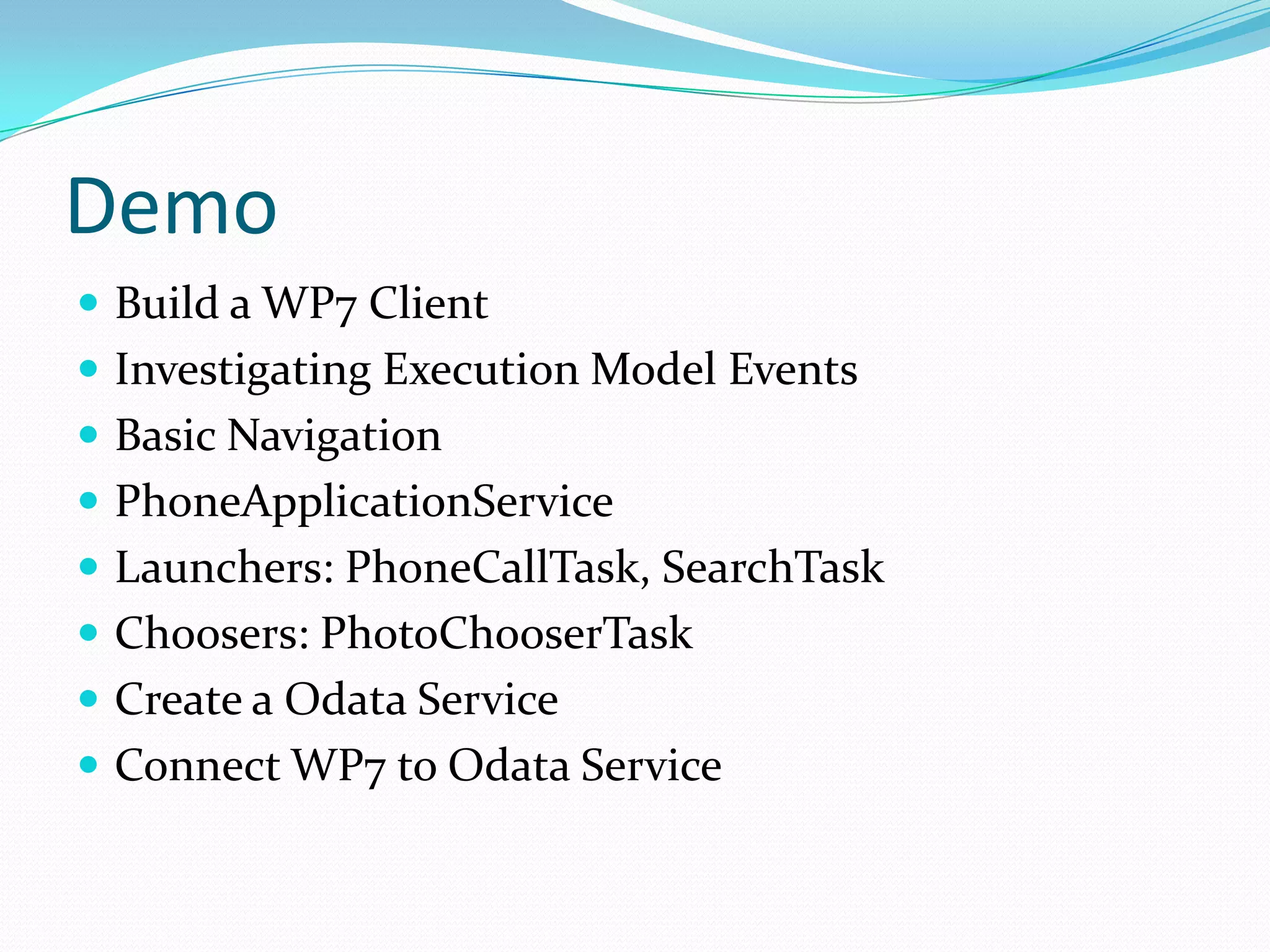 DemoBuild a WP7 ClientInvestigating Execution Model EventsBasic NavigationPhoneApplicationServiceLaunchers: PhoneCallTask, SearchTaskChoosers: PhotoChooserTaskCreate a Odata ServiceConnect WP7 to Odata Service