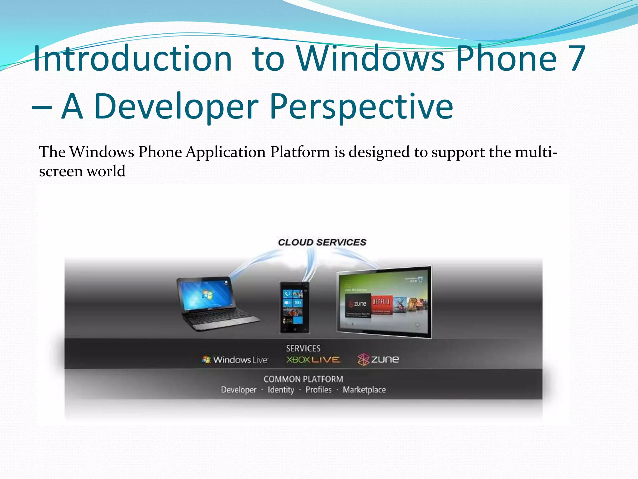 Introduction  to Windows Phone 7 – A Developer PerspectiveThe Windows Phone Application Platform is designed to support the multi-screen world