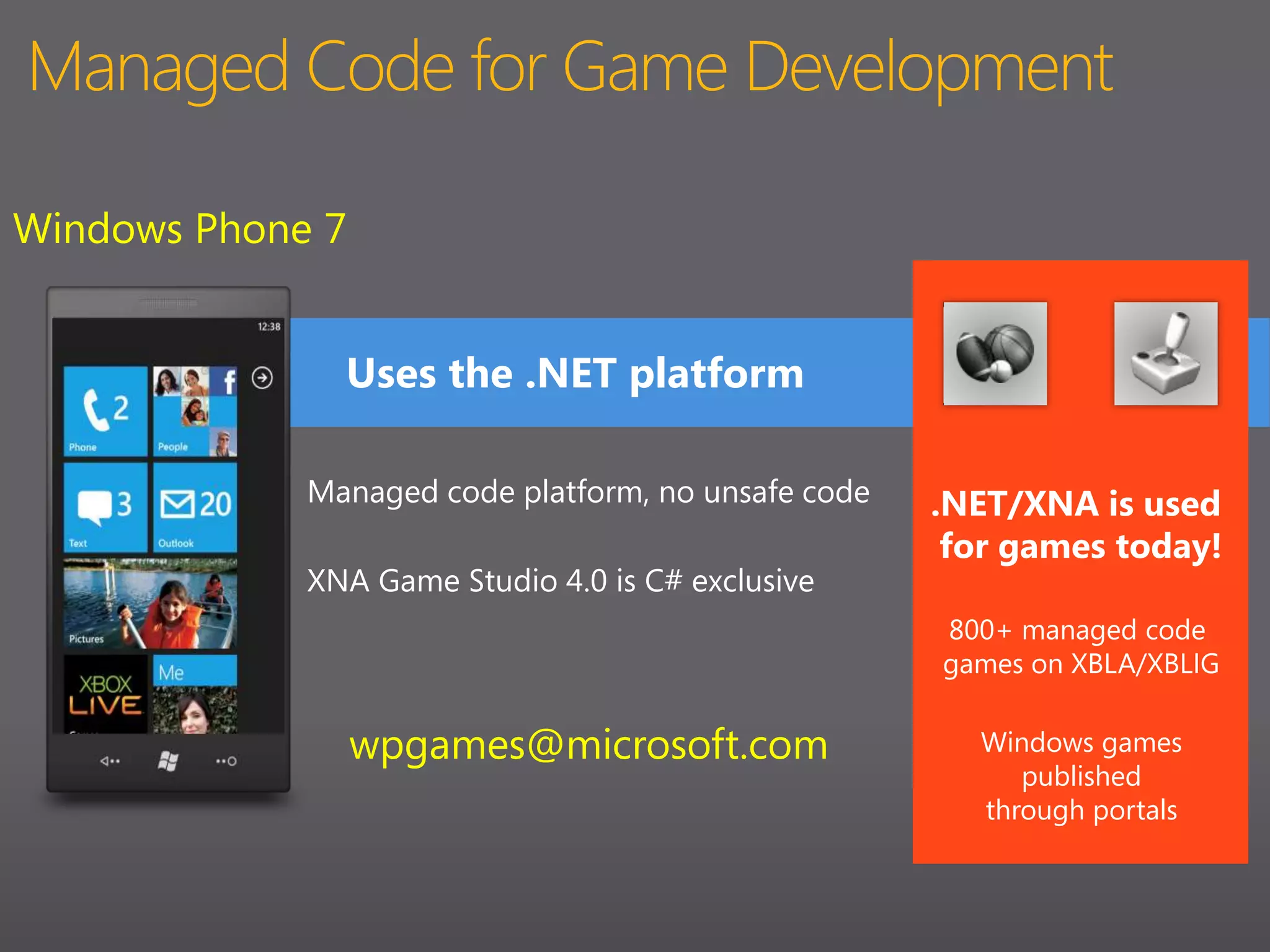 Managed Code for Game DevelopmentWindows Phone 7     Uses the .NET platformManaged code platform, no unsafe code.NET/XNA is used for games today!XNA Game Studio 4.0 is C# exclusive800+ managed code games on XBLA/XBLIGwpgames@microsoft.comWindows games published through portals