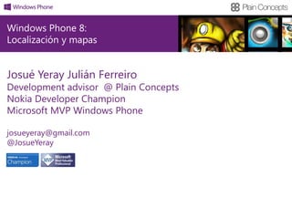 Windows Phone 8:
Localización y mapas


Josué Yeray Julián Ferreiro
Development advisor @ Plain Concepts
Nokia Developer Champion
Microsoft MVP Windows Phone

josueyeray@gmail.com
@JosueYeray
 